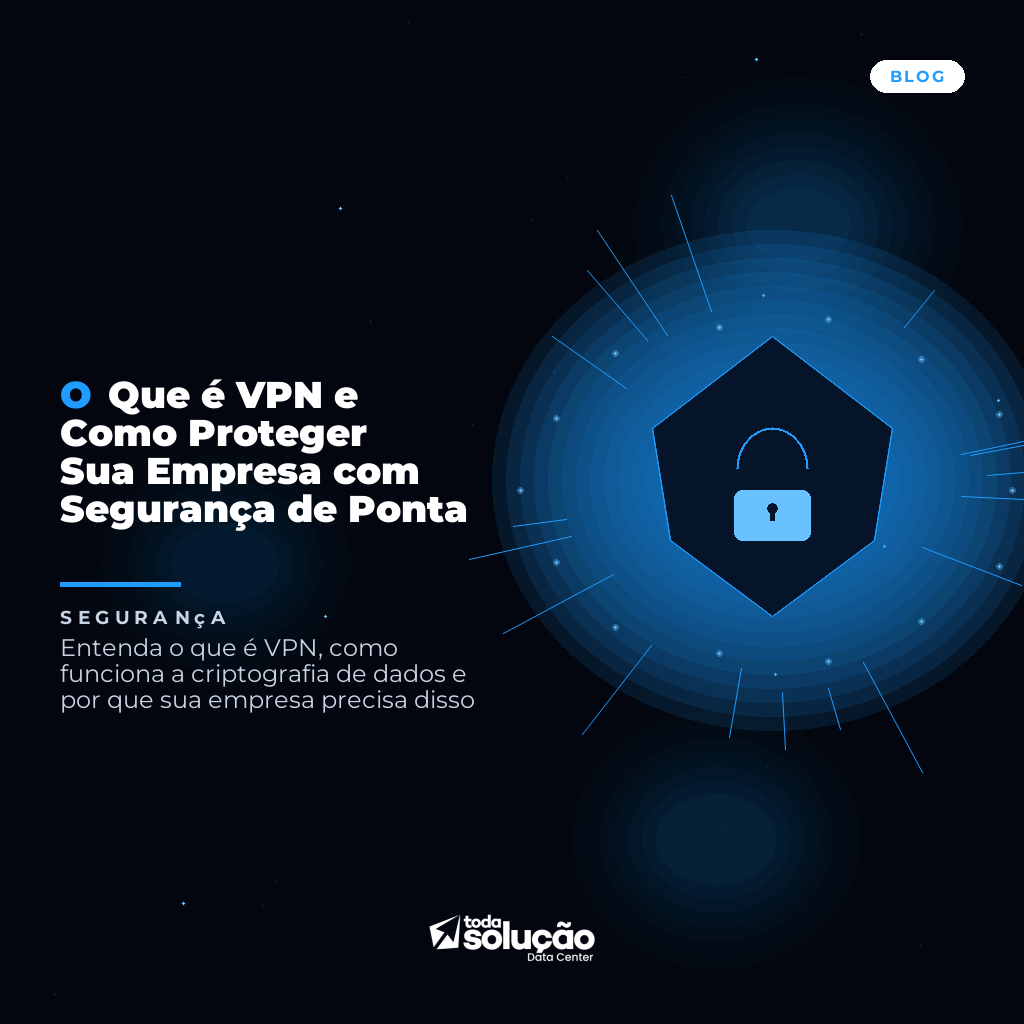 O Que é VPN e Como Proteger Sua Empresa com Segurança de Ponta