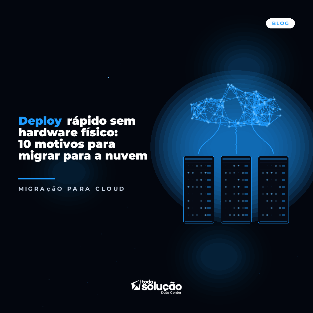 Deploy rápido sem hardware físico: 10 motivos para migrar para a nuvem